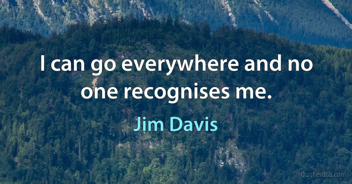 I can go everywhere and no one recognises me. (Jim Davis)