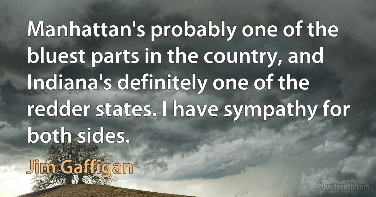 Manhattan's probably one of the bluest parts in the country, and Indiana's definitely one of the redder states. I have sympathy for both sides. (Jim Gaffigan)