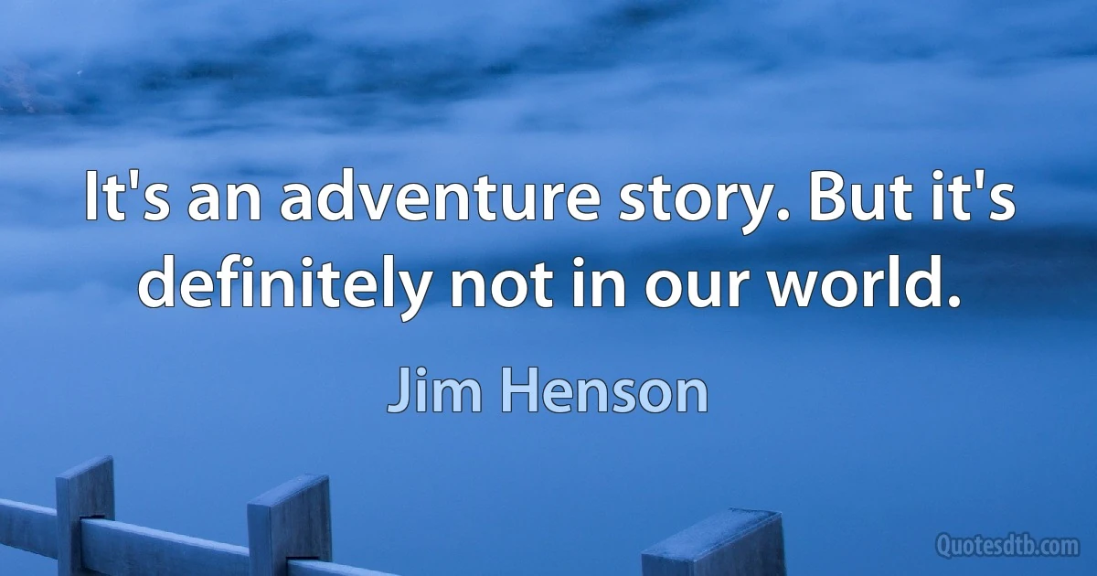 It's an adventure story. But it's definitely not in our world. (Jim Henson)