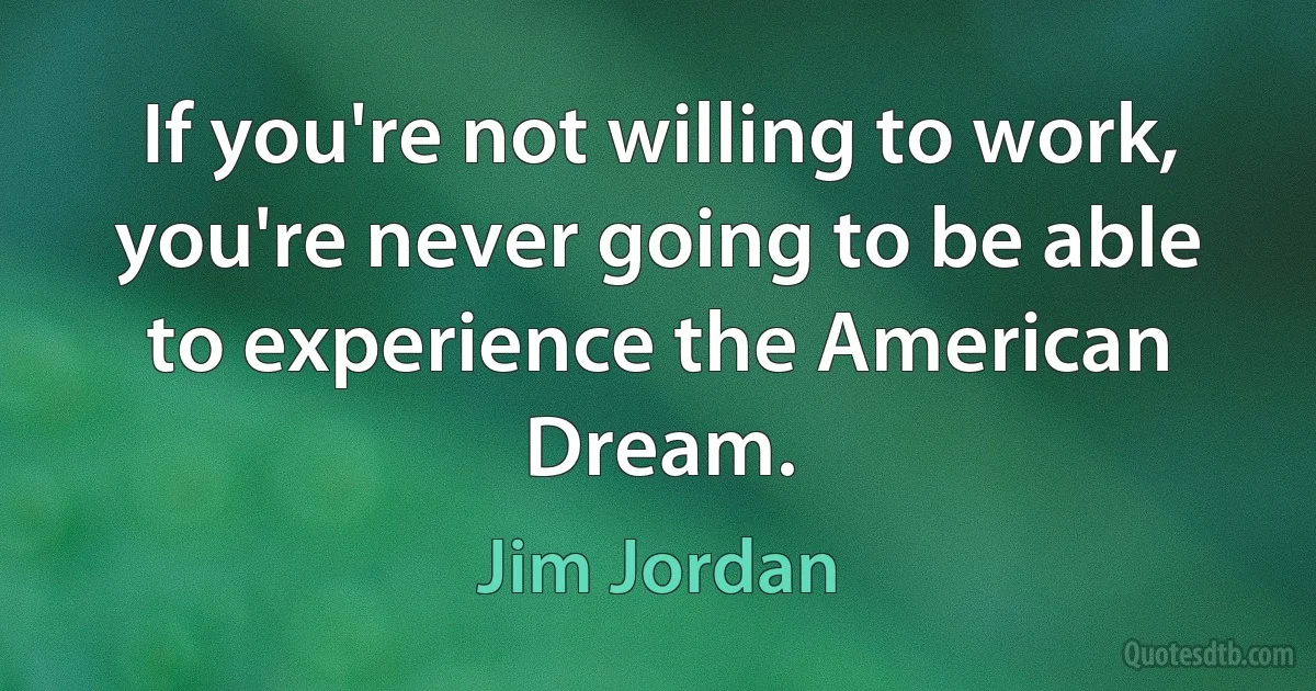 If you're not willing to work, you're never going to be able to experience the American Dream. (Jim Jordan)