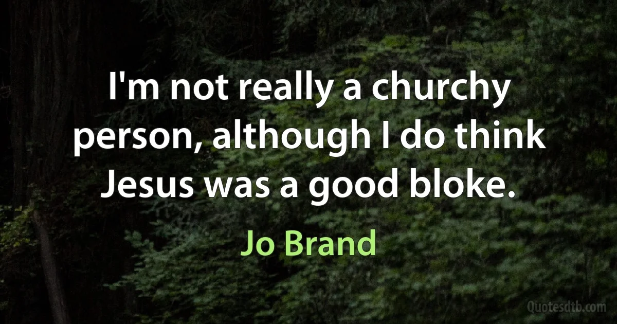 I'm not really a churchy person, although I do think Jesus was a good bloke. (Jo Brand)