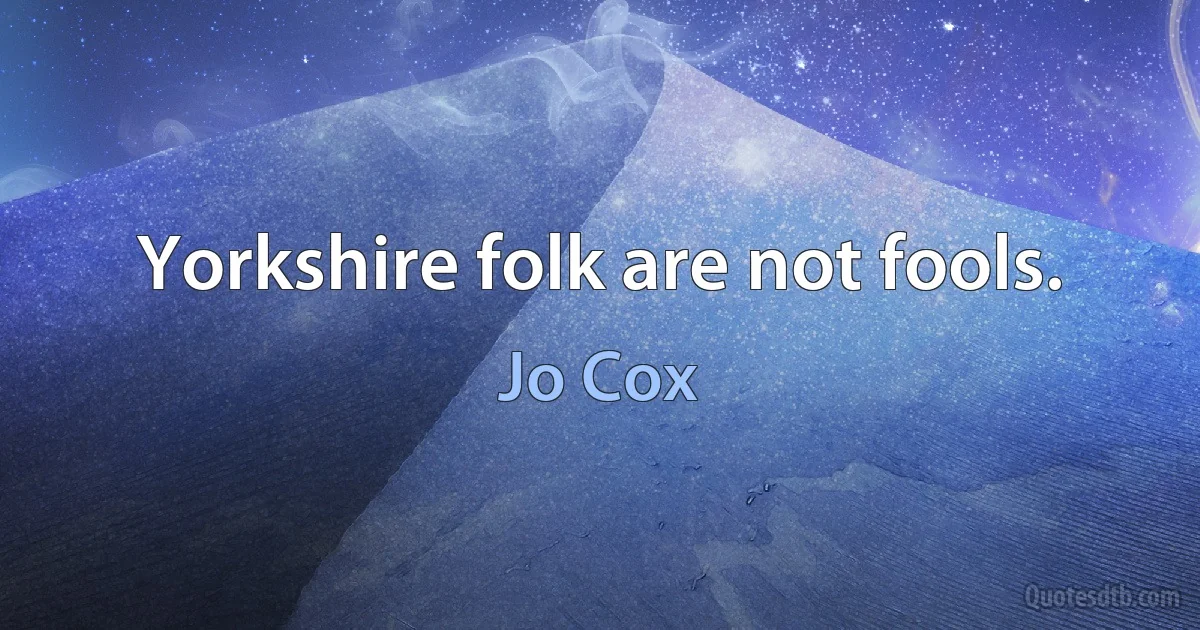 Yorkshire folk are not fools. (Jo Cox)