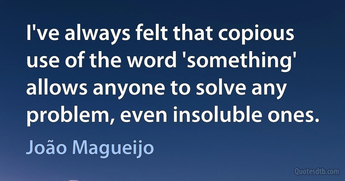 I've always felt that copious use of the word 'something' allows anyone to solve any problem, even insoluble ones. (João Magueijo)