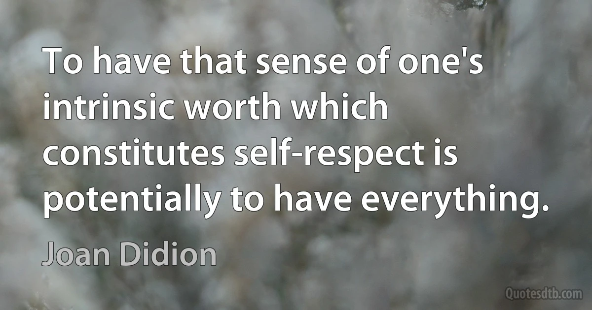 To have that sense of one's intrinsic worth which constitutes self-respect is potentially to have everything. (Joan Didion)