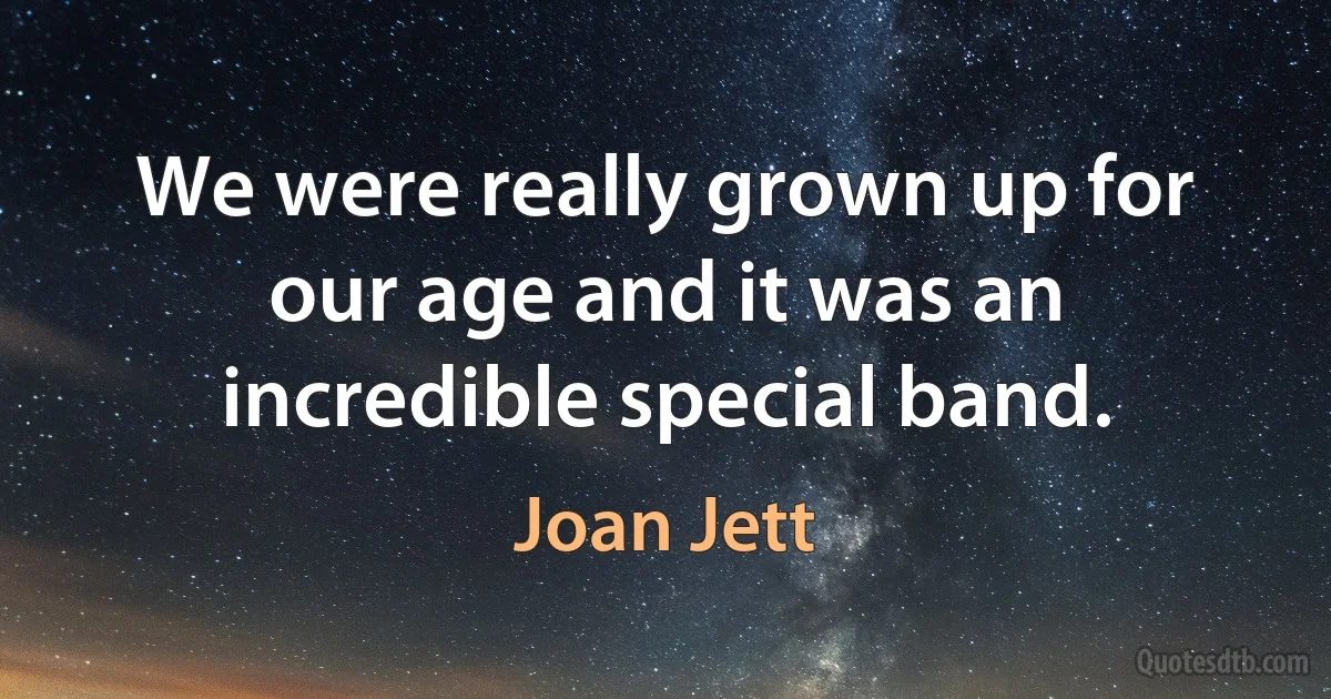 We were really grown up for our age and it was an incredible special band. (Joan Jett)