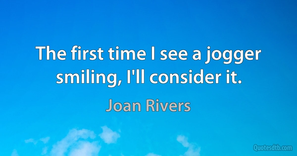 The first time I see a jogger smiling, I'll consider it. (Joan Rivers)