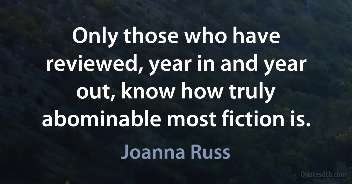 Only those who have reviewed, year in and year out, know how truly abominable most fiction is. (Joanna Russ)