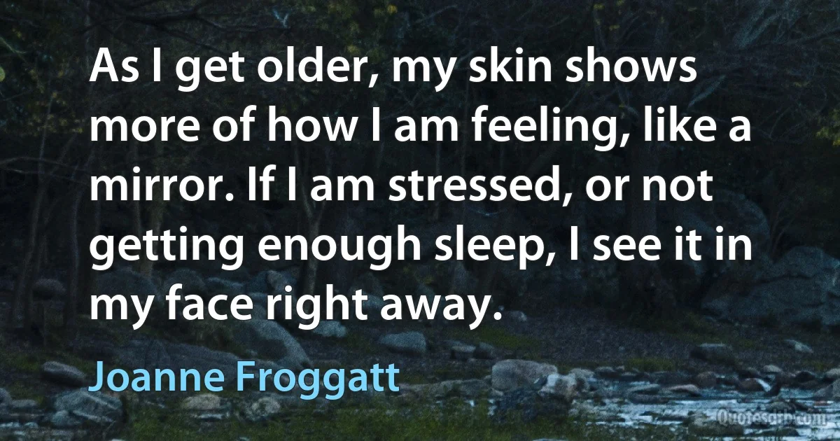 As I get older, my skin shows more of how I am feeling, like a mirror. If I am stressed, or not getting enough sleep, I see it in my face right away. (Joanne Froggatt)