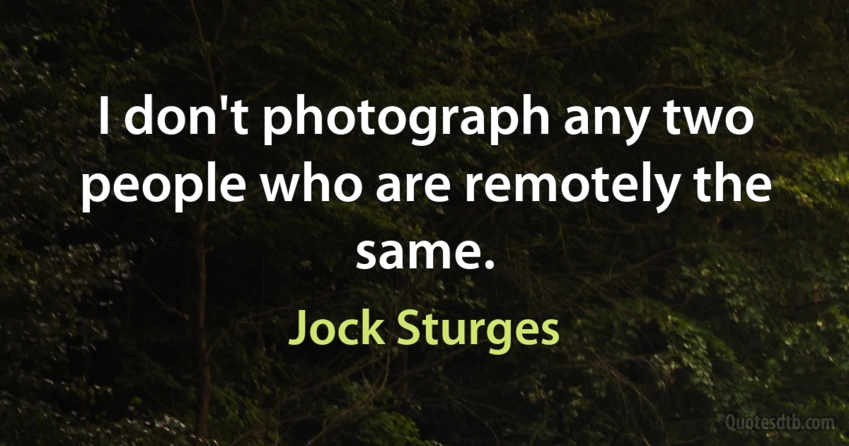 I don't photograph any two people who are remotely the same. (Jock Sturges)