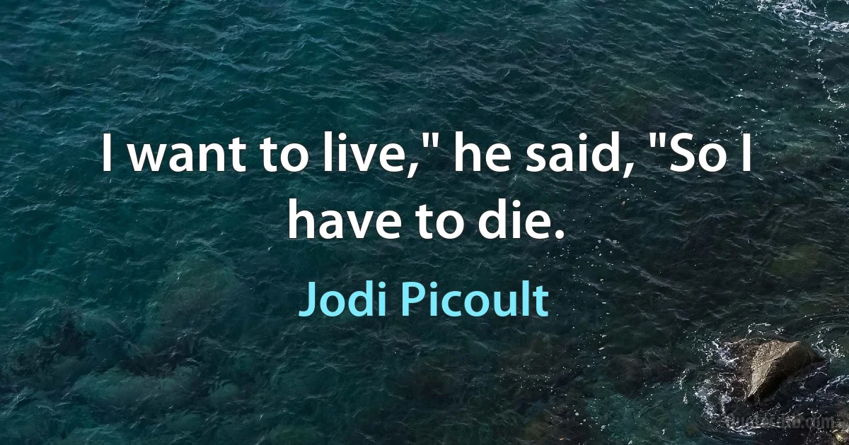 I want to live," he said, "So I have to die. (Jodi Picoult)