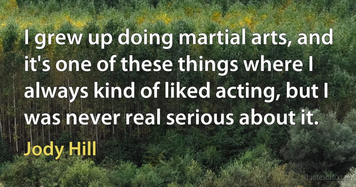 I grew up doing martial arts, and it's one of these things where I always kind of liked acting, but I was never real serious about it. (Jody Hill)