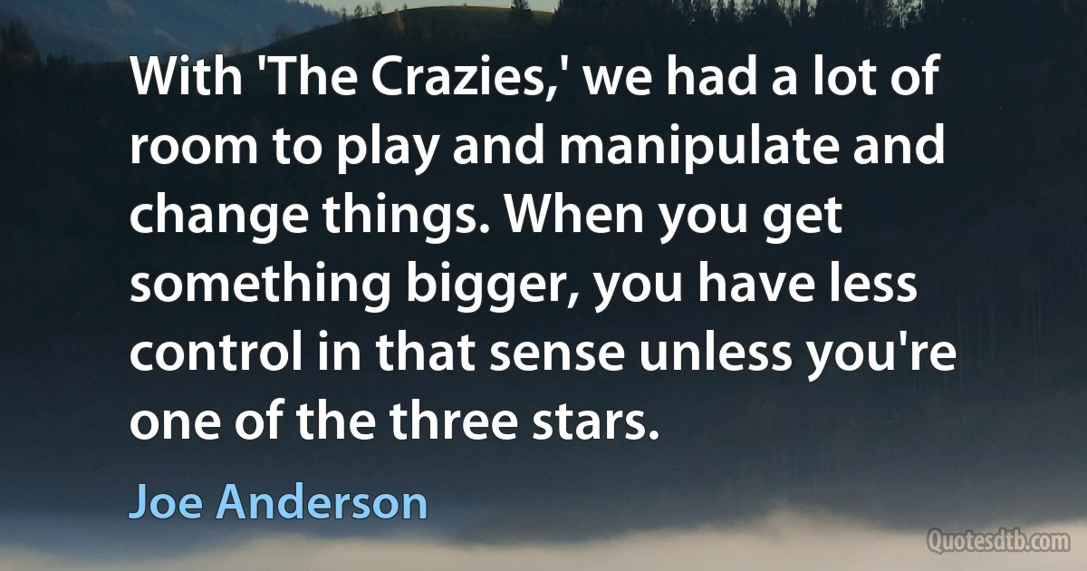 With 'The Crazies,' we had a lot of room to play and manipulate and change things. When you get something bigger, you have less control in that sense unless you're one of the three stars. (Joe Anderson)