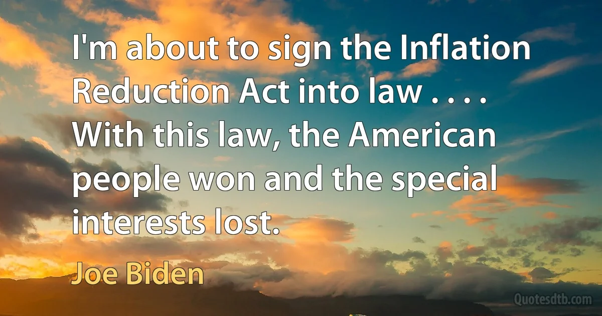 I'm about to sign the Inflation Reduction Act into law . . . . With this law, the American people won and the special interests lost. (Joe Biden)