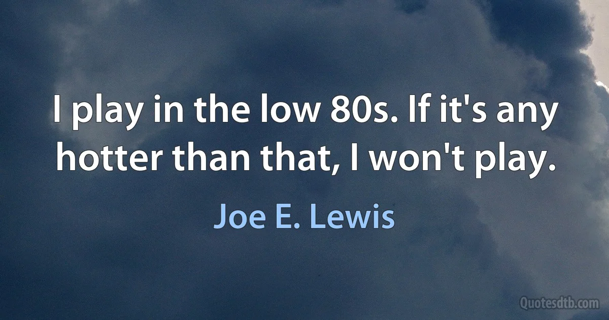 I play in the low 80s. If it's any hotter than that, I won't play. (Joe E. Lewis)