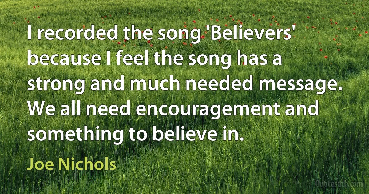 I recorded the song 'Believers' because I feel the song has a strong and much needed message. We all need encouragement and something to believe in. (Joe Nichols)