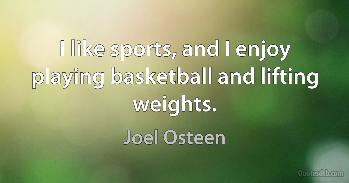 I like sports, and I enjoy playing basketball and lifting weights. (Joel Osteen)