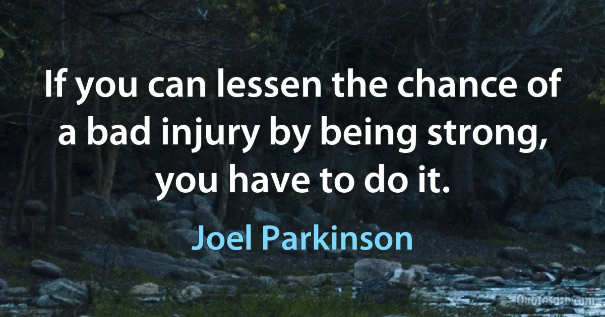 If you can lessen the chance of a bad injury by being strong, you have to do it. (Joel Parkinson)