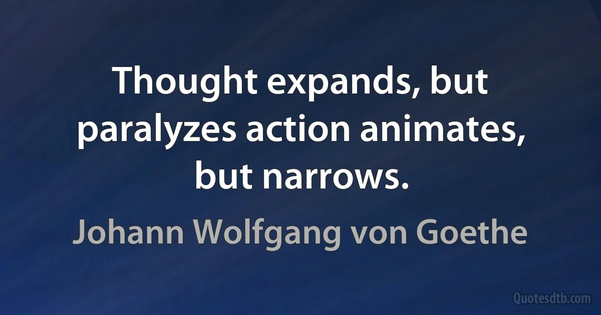 Thought expands, but paralyzes action animates, but narrows. (Johann Wolfgang von Goethe)