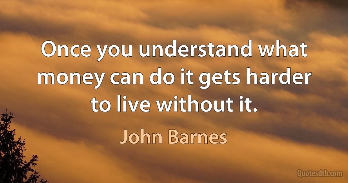 Once you understand what money can do it gets harder to live without it. (John Barnes)