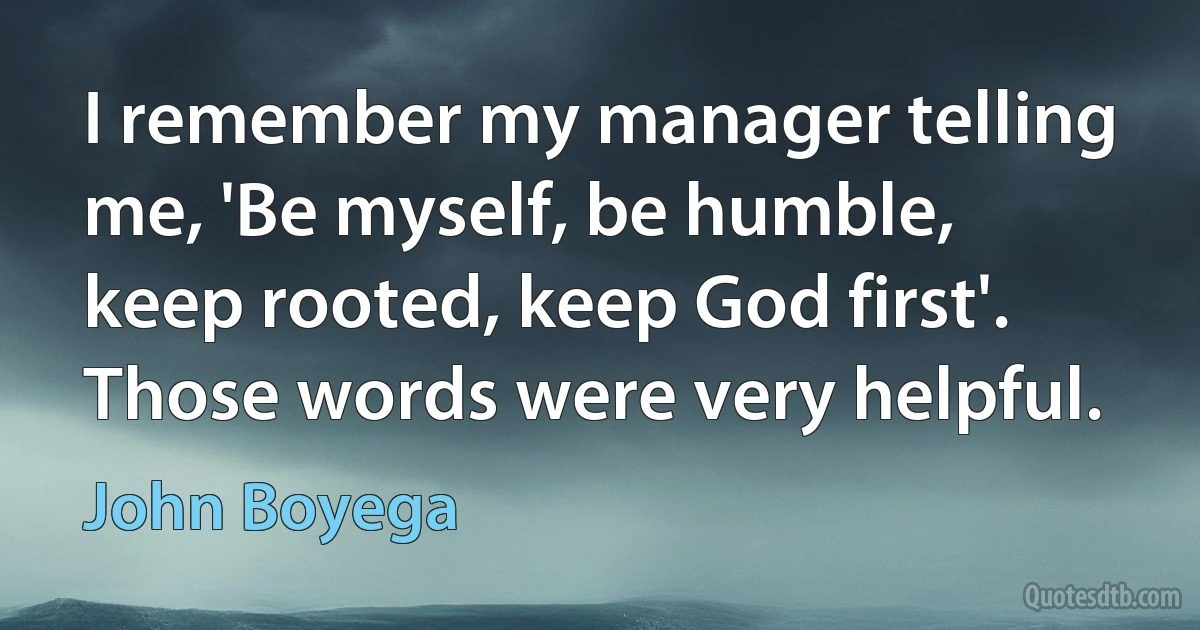 I remember my manager telling me, 'Be myself, be humble, keep rooted, keep God first'. Those words were very helpful. (John Boyega)