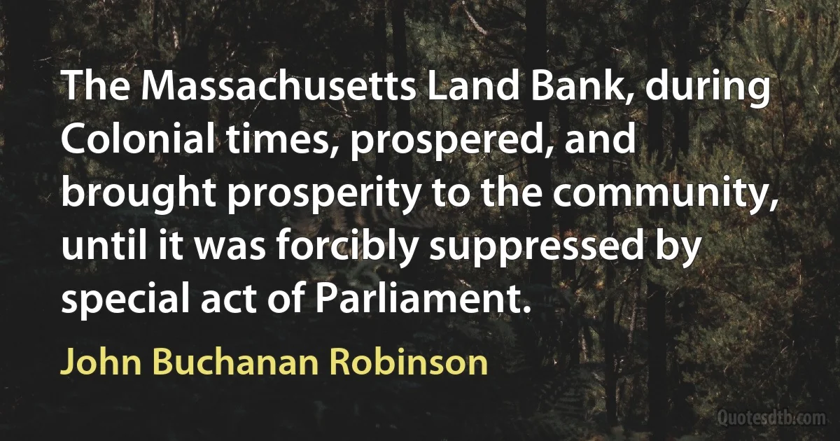 The Massachusetts Land Bank, during Colonial times, prospered, and brought prosperity to the community, until it was forcibly suppressed by special act of Parliament. (John Buchanan Robinson)