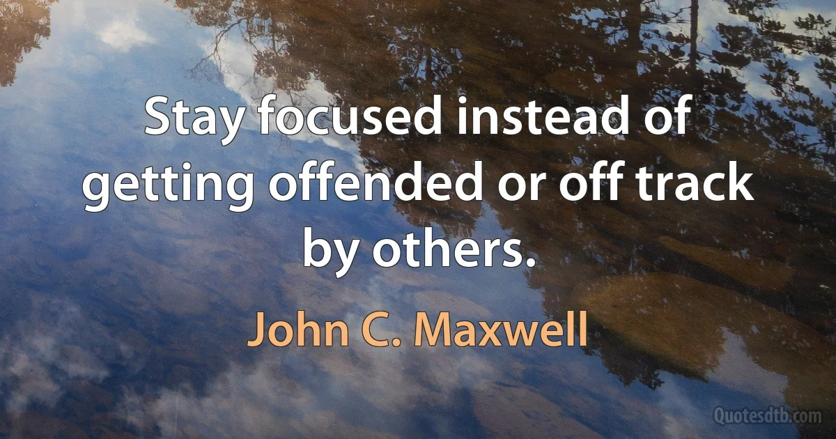 Stay focused instead of getting offended or off track by others. (John C. Maxwell)