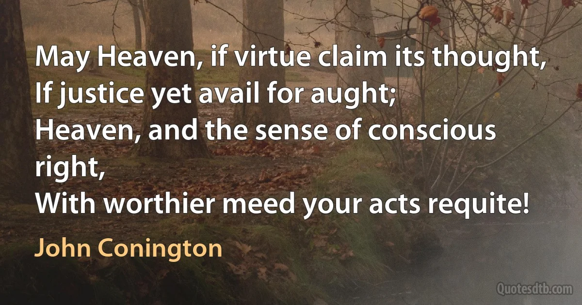 May Heaven, if virtue claim its thought,
If justice yet avail for aught;
Heaven, and the sense of conscious right,
With worthier meed your acts requite! (John Conington)