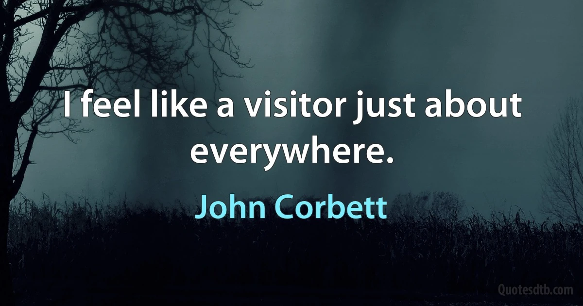 I feel like a visitor just about everywhere. (John Corbett)