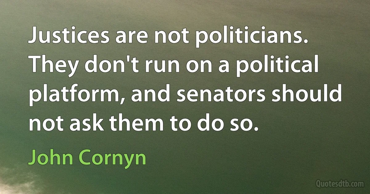 Justices are not politicians. They don't run on a political platform, and senators should not ask them to do so. (John Cornyn)