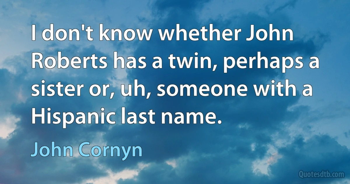 I don't know whether John Roberts has a twin, perhaps a sister or, uh, someone with a Hispanic last name. (John Cornyn)