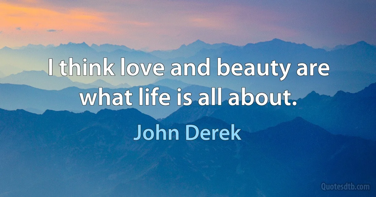 I think love and beauty are what life is all about. (John Derek)