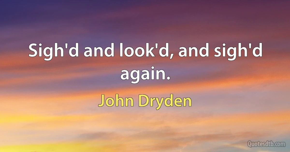 Sigh'd and look'd, and sigh'd again. (John Dryden)