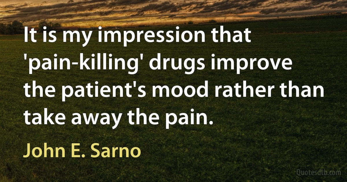 It is my impression that 'pain-killing' drugs improve the patient's mood rather than take away the pain. (John E. Sarno)