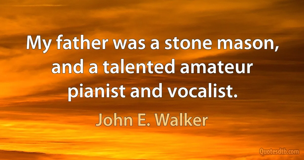 My father was a stone mason, and a talented amateur pianist and vocalist. (John E. Walker)