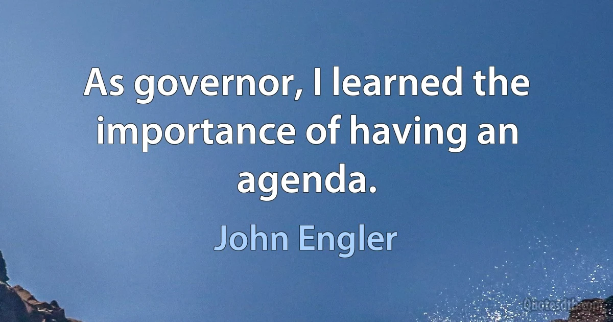 As governor, I learned the importance of having an agenda. (John Engler)