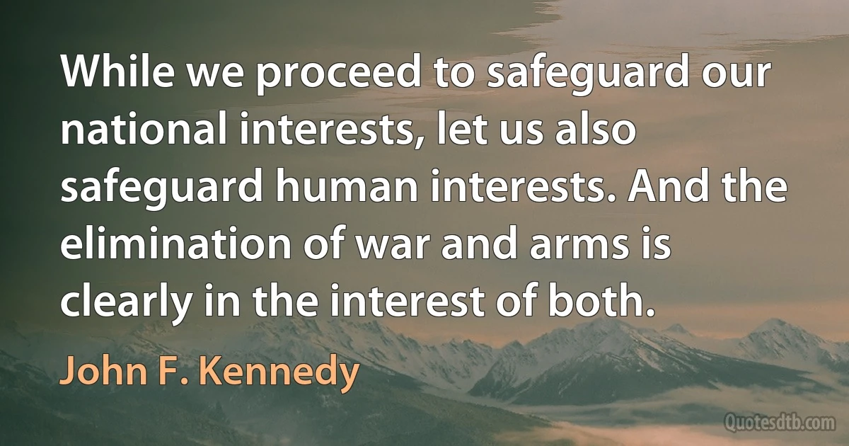 While we proceed to safeguard our national interests, let us also safeguard human interests. And the elimination of war and arms is clearly in the interest of both. (John F. Kennedy)