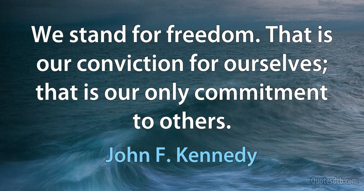 We stand for freedom. That is our conviction for ourselves; that is our only commitment to others. (John F. Kennedy)