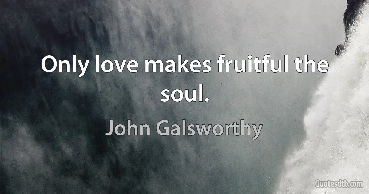 Only love makes fruitful the soul. (John Galsworthy)