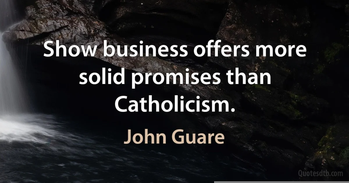 Show business offers more solid promises than Catholicism. (John Guare)