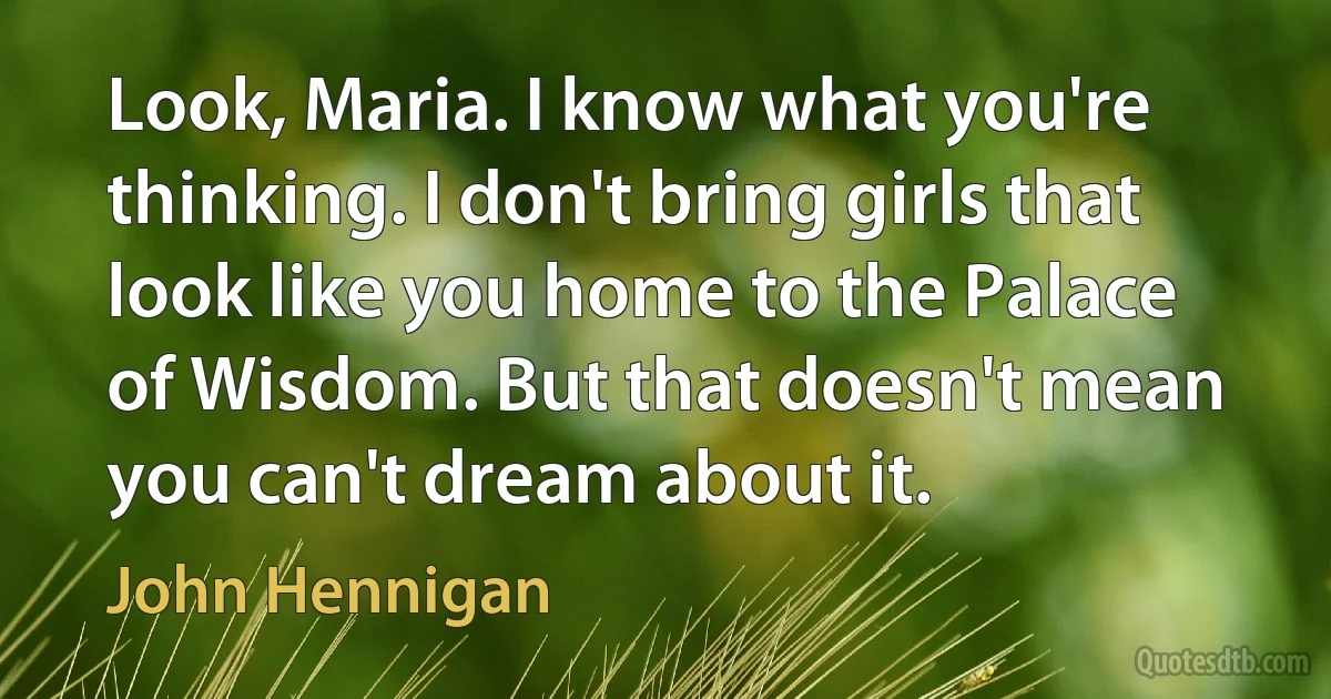 Look, Maria. I know what you're thinking. I don't bring girls that look like you home to the Palace of Wisdom. But that doesn't mean you can't dream about it. (John Hennigan)