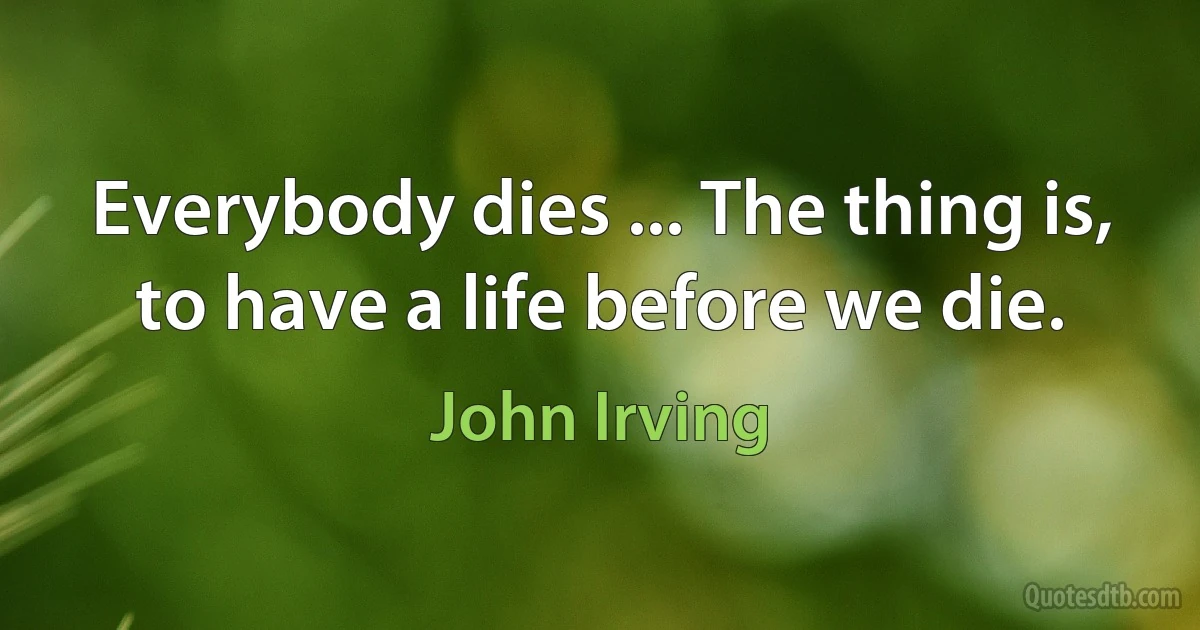 Everybody dies ... The thing is, to have a life before we die. (John Irving)