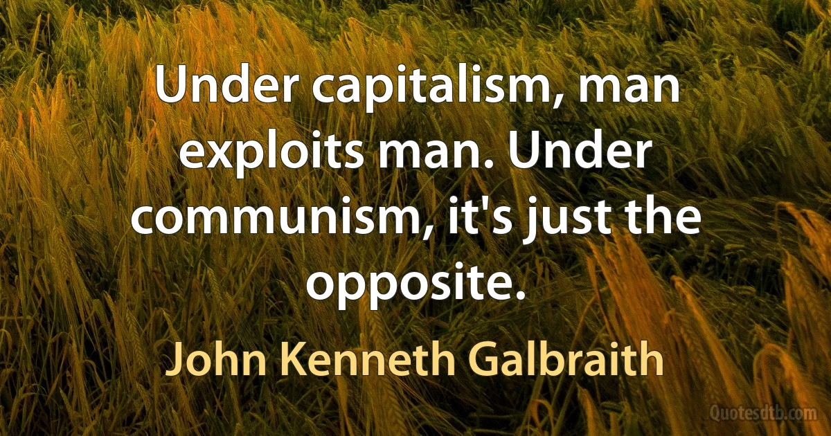 Under capitalism, man exploits man. Under communism, it's just the opposite. (John Kenneth Galbraith)