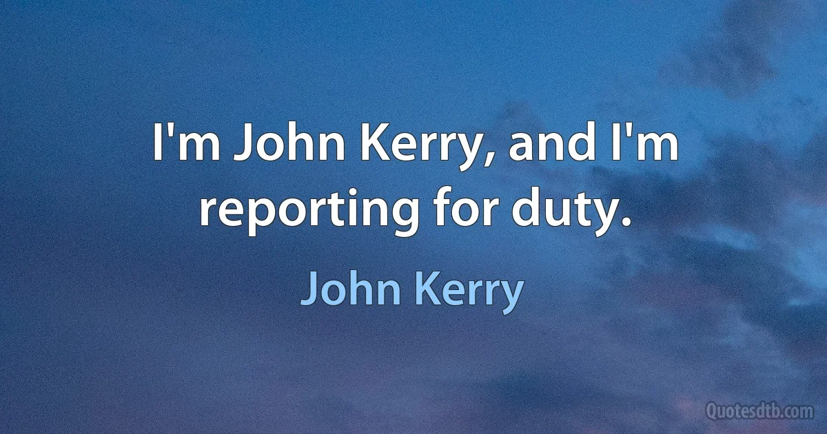 I'm John Kerry, and I'm reporting for duty. (John Kerry)