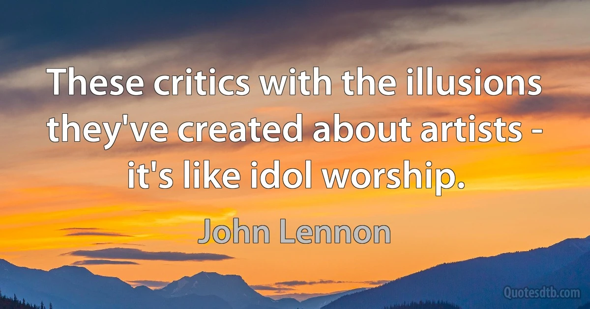 These critics with the illusions they've created about artists - it's like idol worship. (John Lennon)