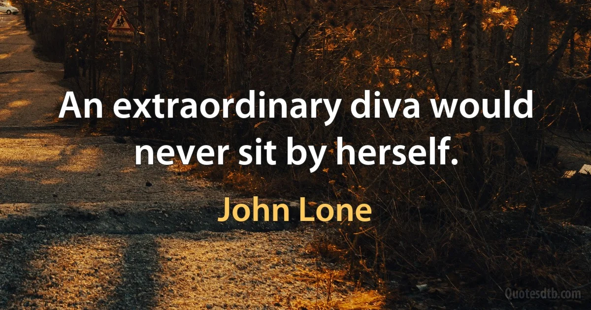 An extraordinary diva would never sit by herself. (John Lone)