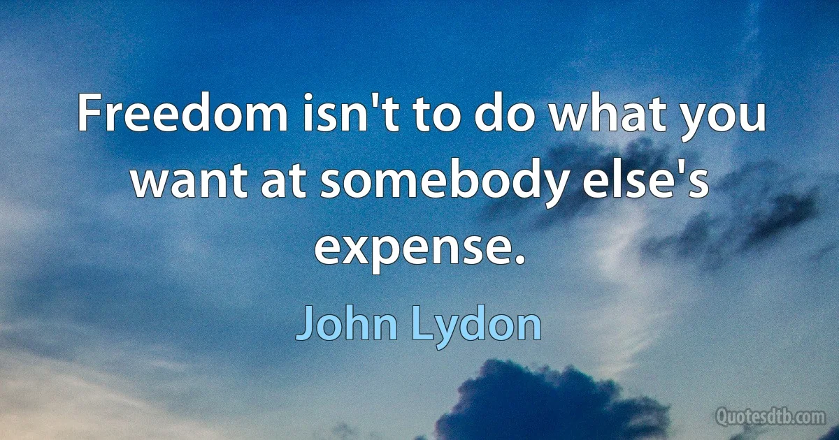 Freedom isn't to do what you want at somebody else's expense. (John Lydon)