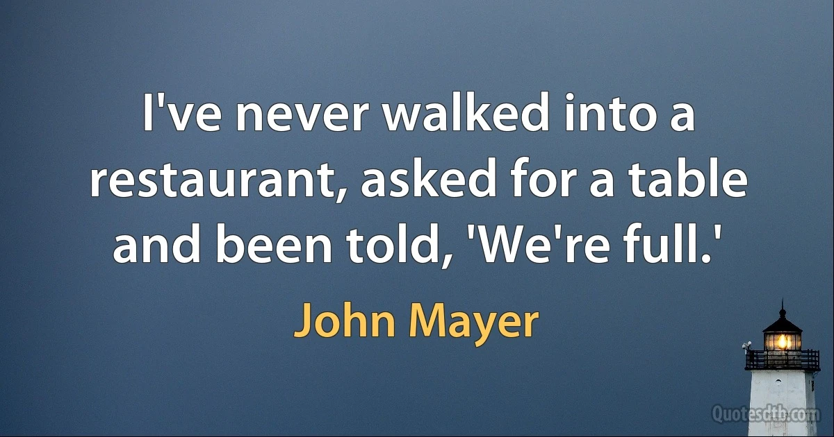 I've never walked into a restaurant, asked for a table and been told, 'We're full.' (John Mayer)