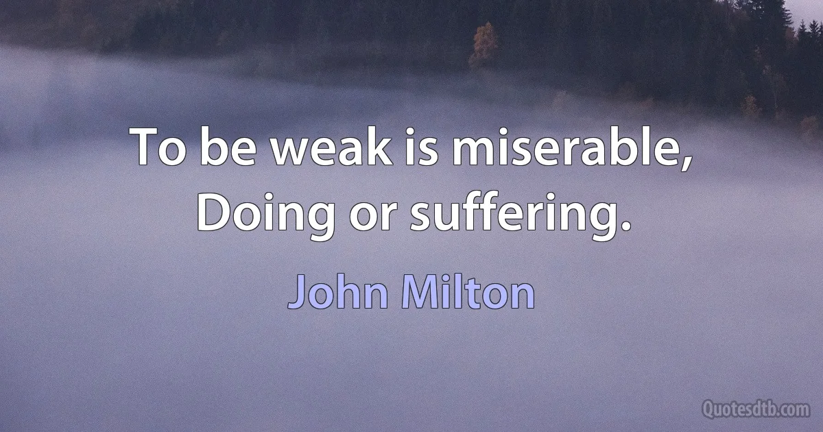 To be weak is miserable,
Doing or suffering. (John Milton)