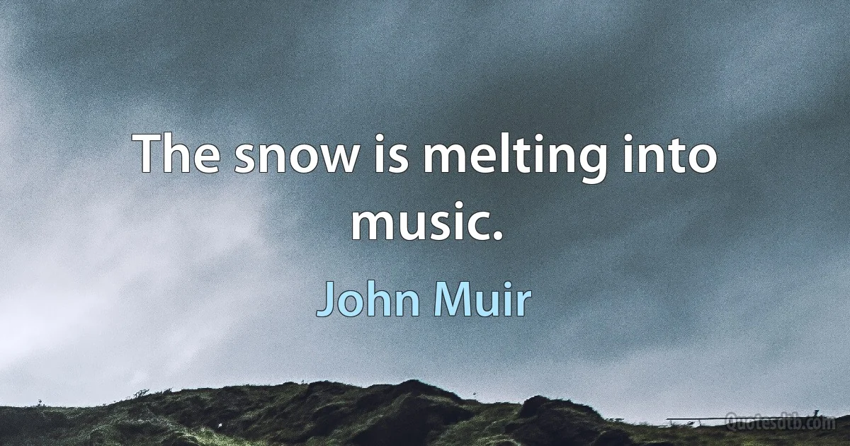 The snow is melting into music. (John Muir)