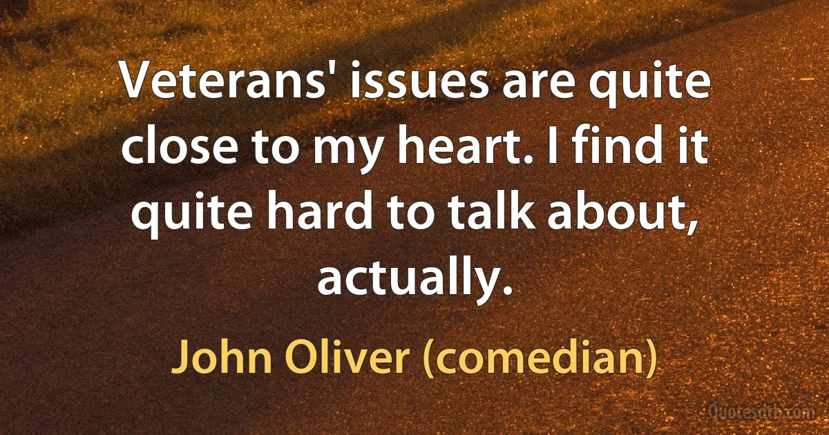 Veterans' issues are quite close to my heart. I find it quite hard to talk about, actually. (John Oliver (comedian))